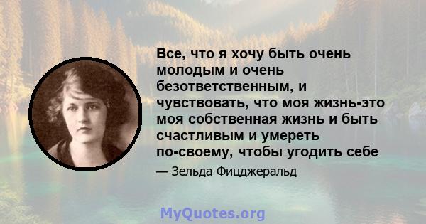 Все, что я хочу быть очень молодым и очень безответственным, и чувствовать, что моя жизнь-это моя собственная жизнь и быть счастливым и умереть по-своему, чтобы угодить себе