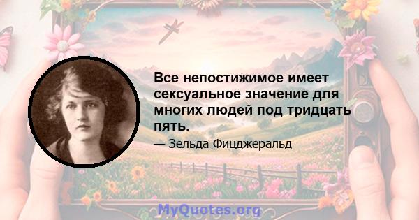 Все непостижимое имеет сексуальное значение для многих людей под тридцать пять.