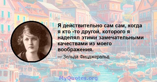 Я действительно сам сам, когда я кто -то другой, которого я наделял этими замечательными качествами из моего воображения.