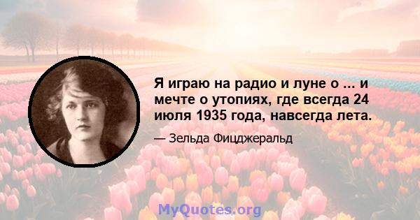 Я играю на радио и луне о ... и мечте о утопиях, где всегда 24 июля 1935 года, навсегда лета.