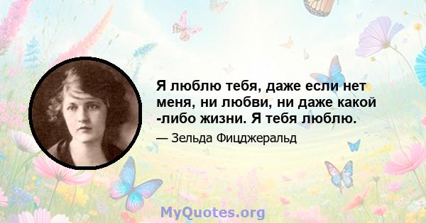 Я люблю тебя, даже если нет меня, ни любви, ни даже какой -либо жизни. Я тебя люблю.