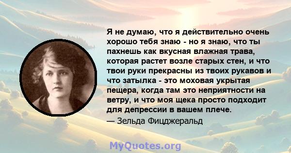 Я не думаю, что я действительно очень хорошо тебя знаю - но я знаю, что ты пахнешь как вкусная влажная трава, которая растет возле старых стен, и что твои руки прекрасны из твоих рукавов и что затылка - это моховая