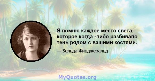 Я помню каждое место света, которое когда -либо разбивало тень рядом с вашими костями.