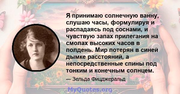 Я принимаю солнечную ванну, слушаю часы, формулируя и распадаясь под соснами, и чувствую запах прилегания на смолах высоких часов в полдень. Мир потерян в синей дымке расстояний, а непосредственные спины под тонким и