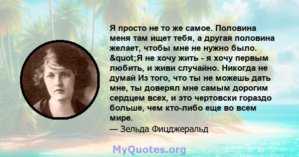 Я просто не то же самое. Половина меня там ищет тебя, а другая половина желает, чтобы мне не нужно было. "Я не хочу жить - я хочу первым любить, и живи случайно. Никогда не думай Из того, что ты не можешь дать мне, 