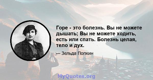 Горе - это болезнь. Вы не можете дышать; Вы не можете ходить, есть или спать. Болезнь целая, тело и дух.