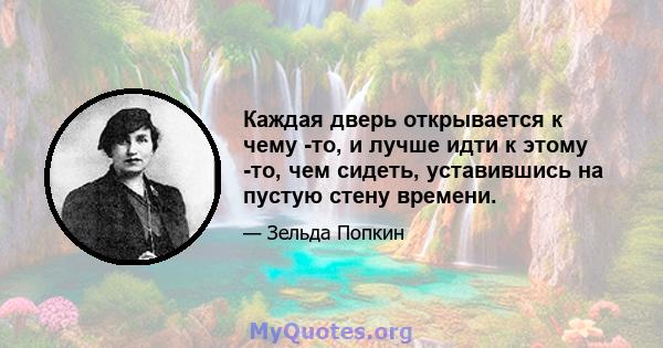 Каждая дверь открывается к чему -то, и лучше идти к этому -то, чем сидеть, уставившись на пустую стену времени.