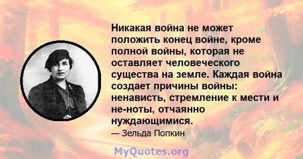 Никакая война не может положить конец войне, кроме полной войны, которая не оставляет человеческого существа на земле. Каждая война создает причины войны: ненависть, стремление к мести и не-ноты, отчаянно нуждающимися.