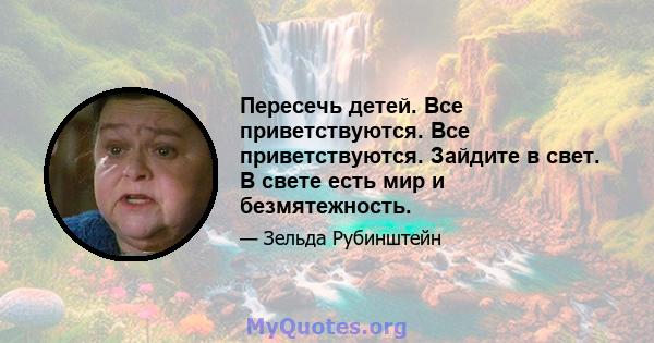 Пересечь детей. Все приветствуются. Все приветствуются. Зайдите в свет. В свете есть мир и безмятежность.