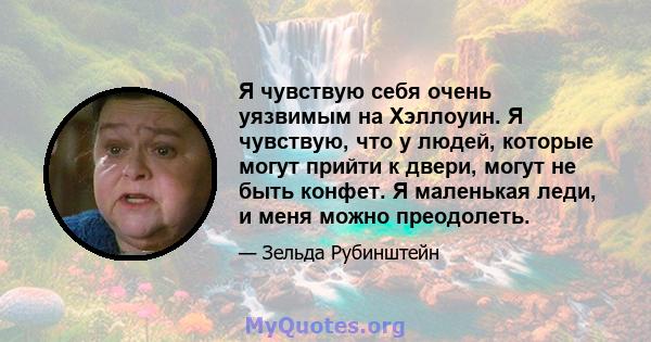 Я чувствую себя очень уязвимым на Хэллоуин. Я чувствую, что у людей, которые могут прийти к двери, могут не быть конфет. Я маленькая леди, и меня можно преодолеть.