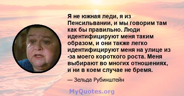 Я не южная леди, я из Пенсильвании, и мы говорим там как бы правильно. Люди идентифицируют меня таким образом, и они также легко идентифицируют меня на улице из -за моего короткого роста. Меня выбирают во многих