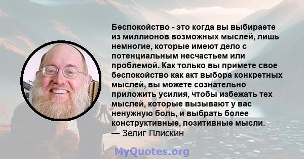 Беспокойство - это когда вы выбираете из миллионов возможных мыслей, лишь немногие, которые имеют дело с потенциальным несчастьем или проблемой. Как только вы примете свое беспокойство как акт выбора конкретных мыслей,