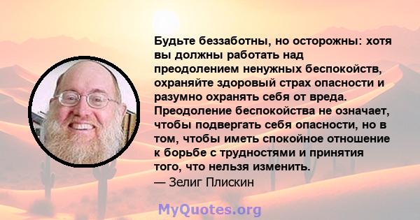 Будьте беззаботны, но осторожны: хотя вы должны работать над преодолением ненужных беспокойств, охраняйте здоровый страх опасности и разумно охранять себя от вреда. Преодоление беспокойства не означает, чтобы подвергать 