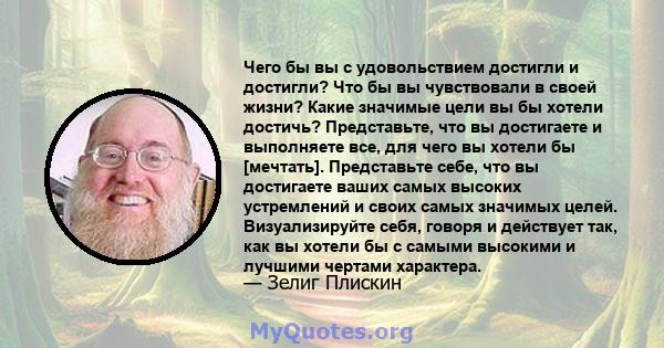 Чего бы вы с удовольствием достигли и достигли? Что бы вы чувствовали в своей жизни? Какие значимые цели вы бы хотели достичь? Представьте, что вы достигаете и выполняете все, для чего вы хотели бы [мечтать].