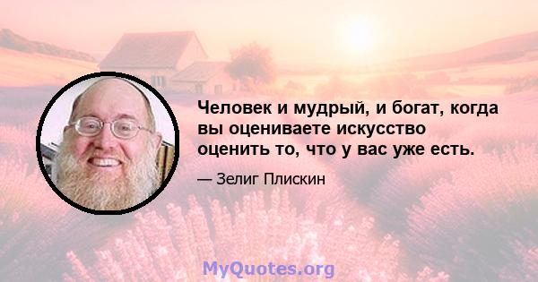 Человек и мудрый, и богат, когда вы оцениваете искусство оценить то, что у вас уже есть.