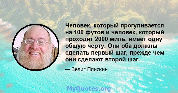 Человек, который прогуливается на 100 футов и человек, который проходит 2000 миль, имеет одну общую черту. Они оба должны сделать первый шаг, прежде чем они сделают второй шаг.