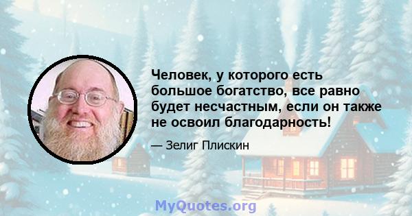 Человек, у которого есть большое богатство, все равно будет несчастным, если он также не освоил благодарность!