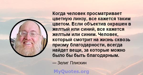 Когда человек просматривает цветную линзу, все кажется таким цветом. Если объектив окрашен в желтый или синий, все кажется желтым или синим. Человек, который смотрит на жизнь сквозь призму благодарности, всегда найдет