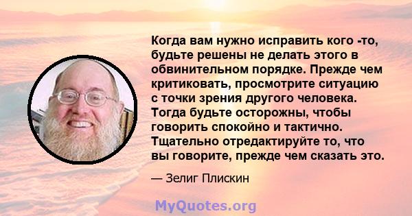 Когда вам нужно исправить кого -то, будьте решены не делать этого в обвинительном порядке. Прежде чем критиковать, просмотрите ситуацию с точки зрения другого человека. Тогда будьте осторожны, чтобы говорить спокойно и