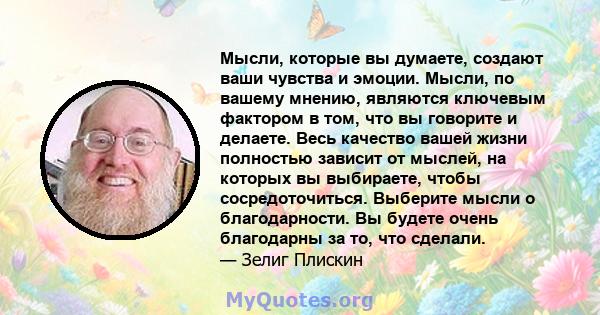 Мысли, которые вы думаете, создают ваши чувства и эмоции. Мысли, по вашему мнению, являются ключевым фактором в том, что вы говорите и делаете. Весь качество вашей жизни полностью зависит от мыслей, на которых вы