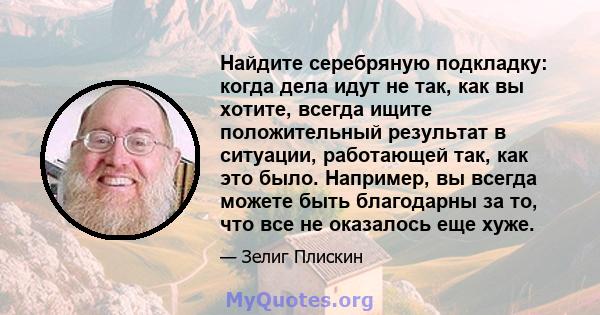 Найдите серебряную подкладку: когда дела идут не так, как вы хотите, всегда ищите положительный результат в ситуации, работающей так, как это было. Например, вы всегда можете быть благодарны за то, что все не оказалось