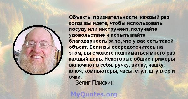 Объекты признательности: каждый раз, когда вы идете, чтобы использовать посуду или инструмент, получайте удовольствие и испытывайте благодарность за то, что у вас есть такой объект. Если вы сосредоточитесь на этом, вы