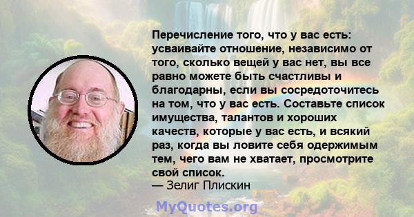 Перечисление того, что у вас есть: усваивайте отношение, независимо от того, сколько вещей у вас нет, вы все равно можете быть счастливы и благодарны, если вы сосредоточитесь на том, что у вас есть. Составьте список