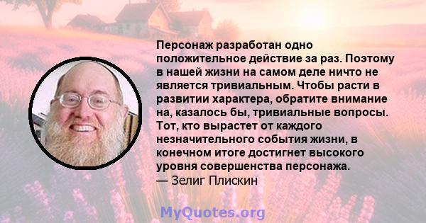 Персонаж разработан одно положительное действие за раз. Поэтому в нашей жизни на самом деле ничто не является тривиальным. Чтобы расти в развитии характера, обратите внимание на, казалось бы, тривиальные вопросы. Тот,