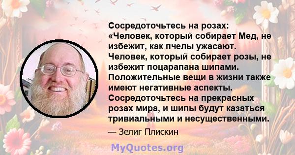 Сосредоточьтесь на розах: «Человек, который собирает Мед, не избежит, как пчелы ужасают. Человек, который собирает розы, не избежит поцарапана шипами. Положительные вещи в жизни также имеют негативные аспекты.