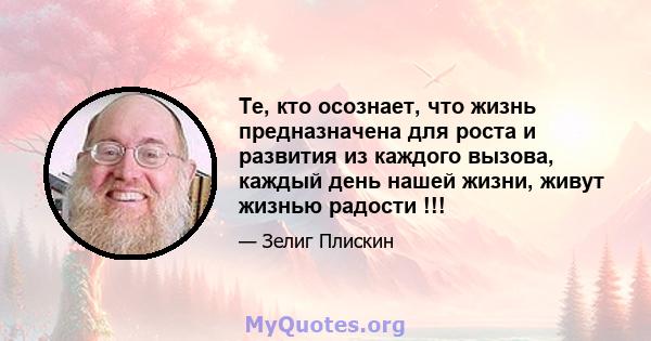 Те, кто осознает, что жизнь предназначена для роста и развития из каждого вызова, каждый день нашей жизни, живут жизнью радости !!!