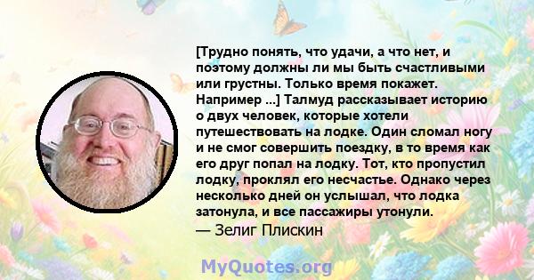 [Трудно понять, что удачи, а что нет, и поэтому должны ли мы быть счастливыми или грустны. Только время покажет. Например ...] Талмуд рассказывает историю о двух человек, которые хотели путешествовать на лодке. Один