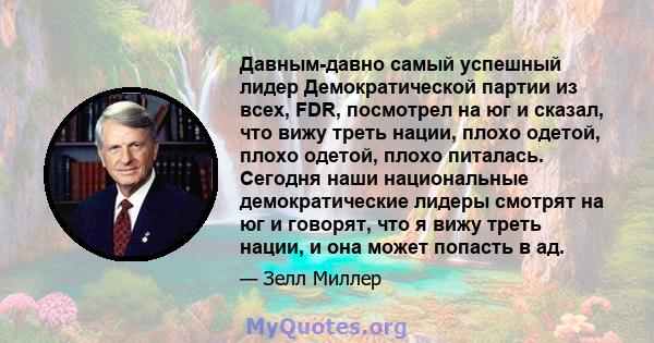 Давным-давно самый успешный лидер Демократической партии из всех, FDR, посмотрел на юг и сказал, что вижу треть нации, плохо одетой, плохо одетой, плохо питалась. Сегодня наши национальные демократические лидеры смотрят 