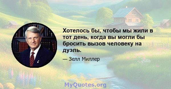 Хотелось бы, чтобы мы жили в тот день, когда вы могли бы бросить вызов человеку на дуэль.