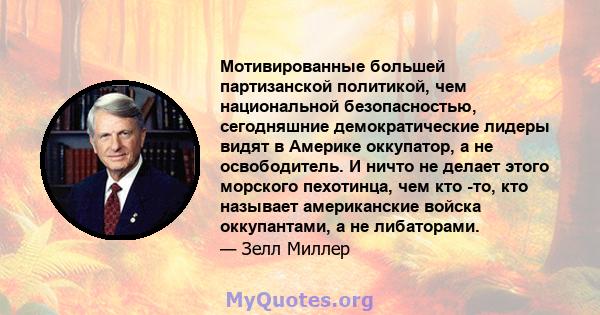 Мотивированные большей партизанской политикой, чем национальной безопасностью, сегодняшние демократические лидеры видят в Америке оккупатор, а не освободитель. И ничто не делает этого морского пехотинца, чем кто -то,