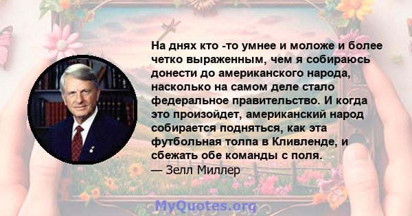 На днях кто -то умнее и моложе и более четко выраженным, чем я собираюсь донести до американского народа, насколько на самом деле стало федеральное правительство. И когда это произойдет, американский народ собирается