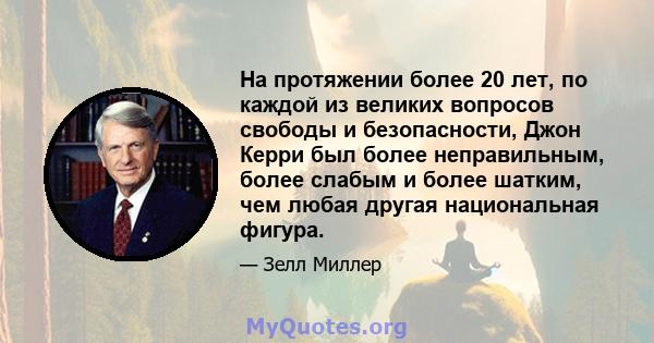 На протяжении более 20 лет, по каждой из великих вопросов свободы и безопасности, Джон Керри был более неправильным, более слабым и более шатким, чем любая другая национальная фигура.