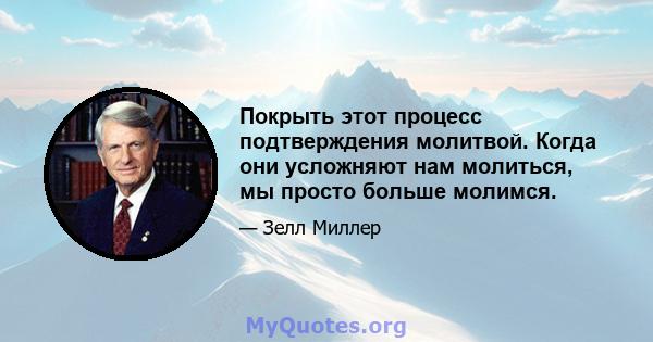 Покрыть этот процесс подтверждения молитвой. Когда они усложняют нам молиться, мы просто больше молимся.