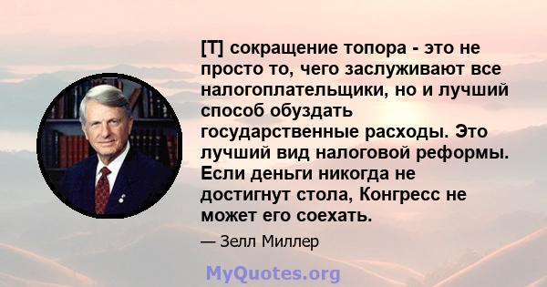 [T] сокращение топора - это не просто то, чего заслуживают все налогоплательщики, но и лучший способ обуздать государственные расходы. Это лучший вид налоговой реформы. Если деньги никогда не достигнут стола, Конгресс