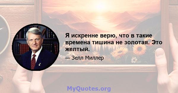 Я искренне верю, что в такие времена тишина не золотая. Это желтый.