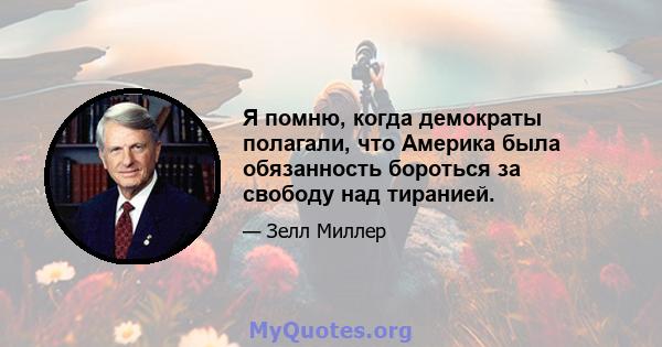 Я помню, когда демократы полагали, что Америка была обязанность бороться за свободу над тиранией.