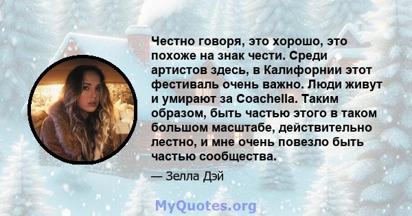 Честно говоря, это хорошо, это похоже на знак чести. Среди артистов здесь, в Калифорнии этот фестиваль очень важно. Люди живут и умирают за Coachella. Таким образом, быть частью этого в таком большом масштабе,