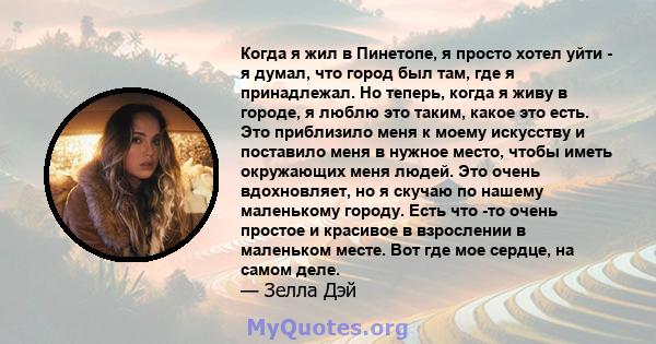 Когда я жил в Пинетопе, я просто хотел уйти - я думал, что город был там, где я принадлежал. Но теперь, когда я живу в городе, я люблю это таким, какое это есть. Это приблизило меня к моему искусству и поставило меня в