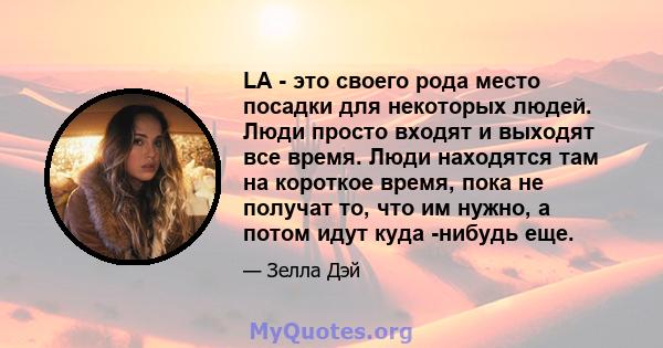 LA - это своего рода место посадки для некоторых людей. Люди просто входят и выходят все время. Люди находятся там на короткое время, пока не получат то, что им нужно, а потом идут куда -нибудь еще.