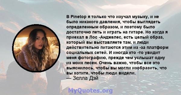 В Pinetop я только что изучал музыку, и не было никакого давления, чтобы выглядеть определенным образом, и поэтому было достаточно петь и играть на гитаре. Но когда я приехал в Лос -Анджелес, есть целый образ, который