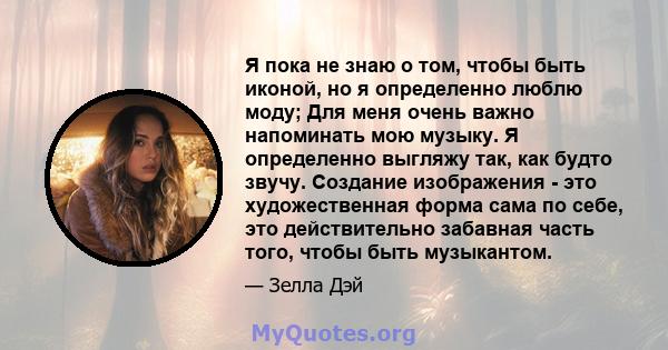 Я пока не знаю о том, чтобы быть иконой, но я определенно люблю моду; Для меня очень важно напоминать мою музыку. Я определенно выгляжу так, как будто звучу. Создание изображения - это художественная форма сама по себе, 