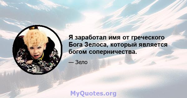 Я заработал имя от греческого Бога Зелоса, который является богом соперничества.