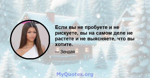 Если вы не пробуете и не рискуете, вы на самом деле не растете и не выясняете, что вы хотите.