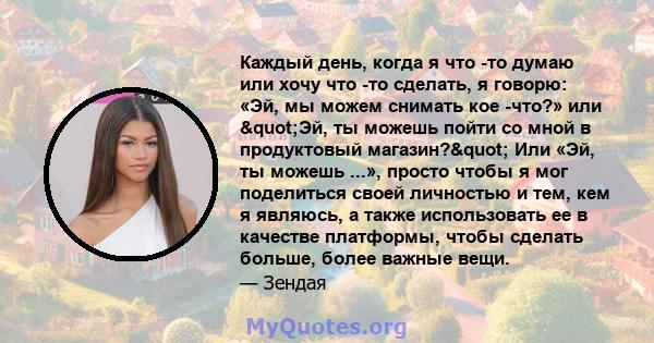 Каждый день, когда я что -то думаю или хочу что -то сделать, я говорю: «Эй, мы можем снимать кое -что?» или "Эй, ты можешь пойти со мной в продуктовый магазин?" Или «Эй, ты можешь ...», просто чтобы я мог