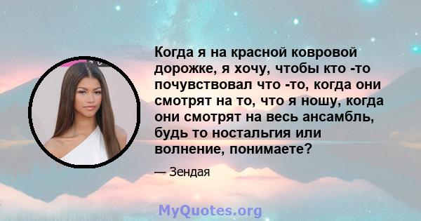 Когда я на красной ковровой дорожке, я хочу, чтобы кто -то почувствовал что -то, когда они смотрят на то, что я ношу, когда они смотрят на весь ансамбль, будь то ностальгия или волнение, понимаете?