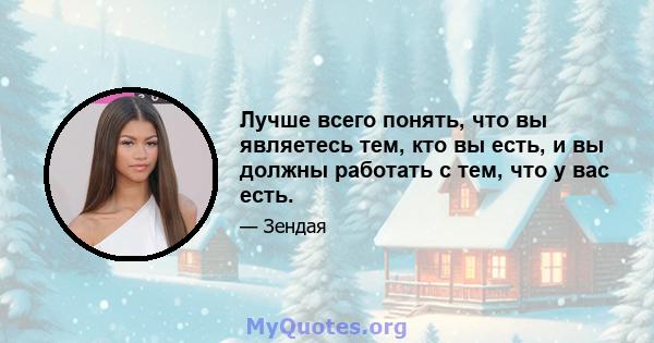 Лучше всего понять, что вы являетесь тем, кто вы есть, и вы должны работать с тем, что у вас есть.